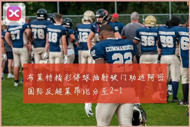 布莱特精彩停球抽射破门助迈阿密国际反超莱昂比分至2-1
