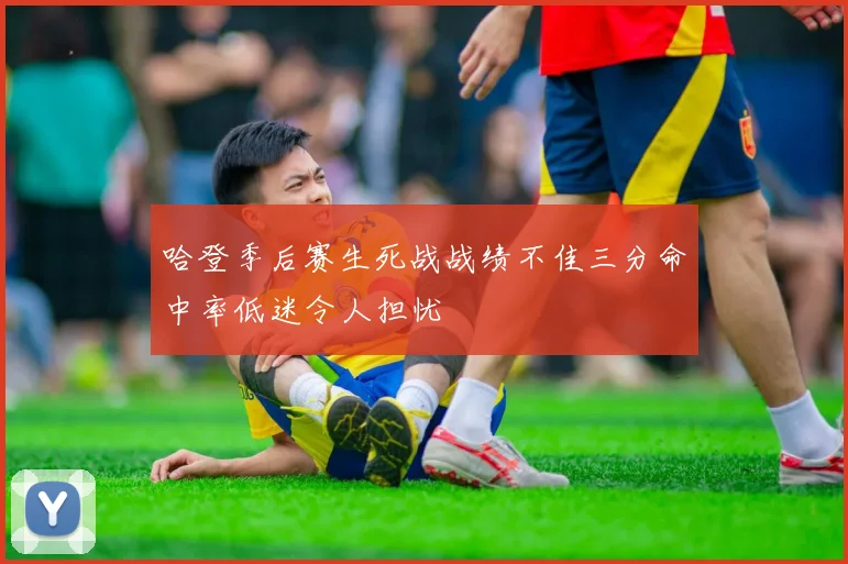 哈登季后赛生死战战绩不佳三分命中率低迷令人担忧