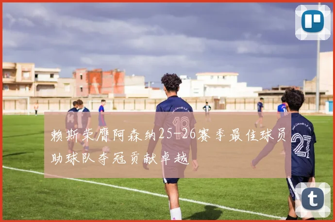 赖斯荣膺阿森纳25-26赛季最佳球员助球队夺冠贡献卓越