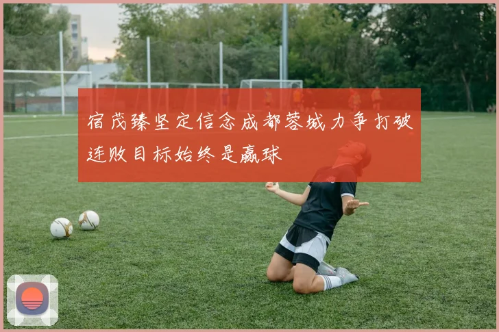 宿茂臻坚定信念成都蓉城力争打破连败目标始终是赢球