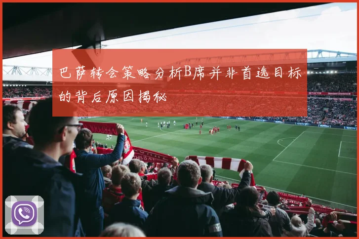 巴萨转会策略分析B席并非首选目标的背后原因揭秘