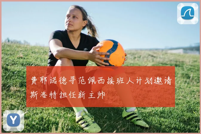 费耶诺德寻范佩西接班人计划邀请斯洛特担任新主帅