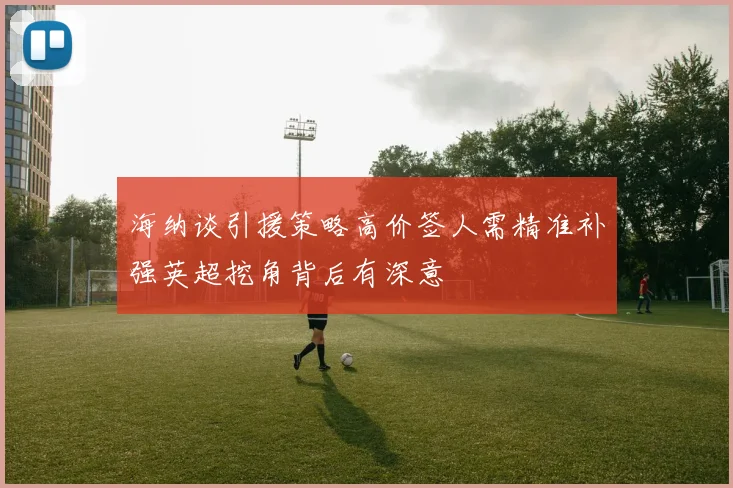 海纳谈引援策略高价签人需精准补强英超挖角背后有深意