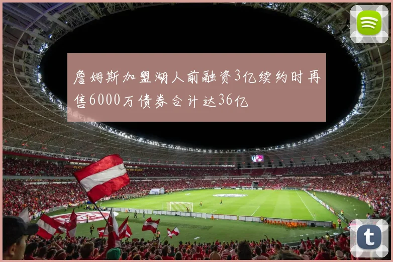 詹姆斯加盟湖人前融资3亿续约时再售6000万债券合计达36亿