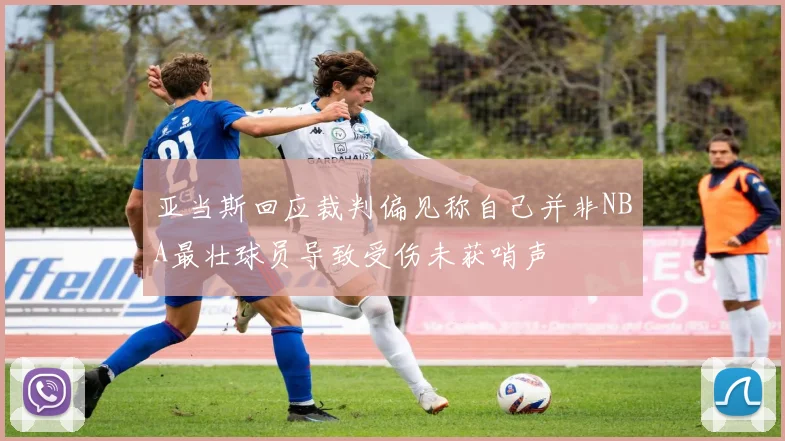亚当斯回应裁判偏见称自己并非NBA最壮球员导致受伤未获哨声