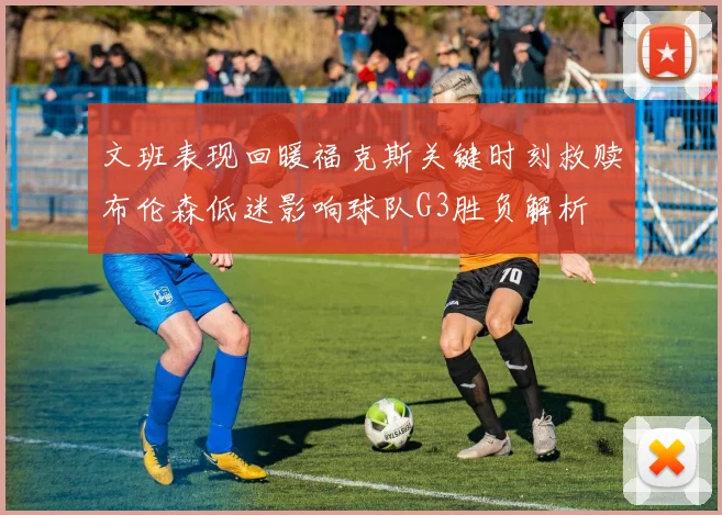 文班表现回暖福克斯关键时刻救赎布伦森低迷影响球队G3胜负解析