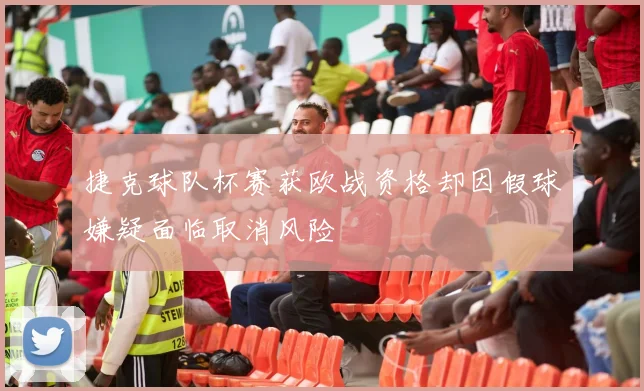 捷克球队杯赛获欧战资格却因假球嫌疑面临取消风险
