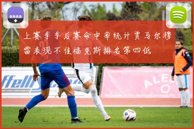 上赛季季后赛命中率统计贾马尔穆雷表现不佳福克斯排名第四低