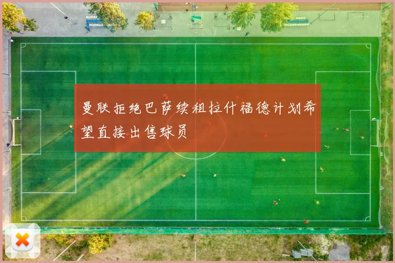 曼联拒绝巴萨续租拉什福德计划希望直接出售球员