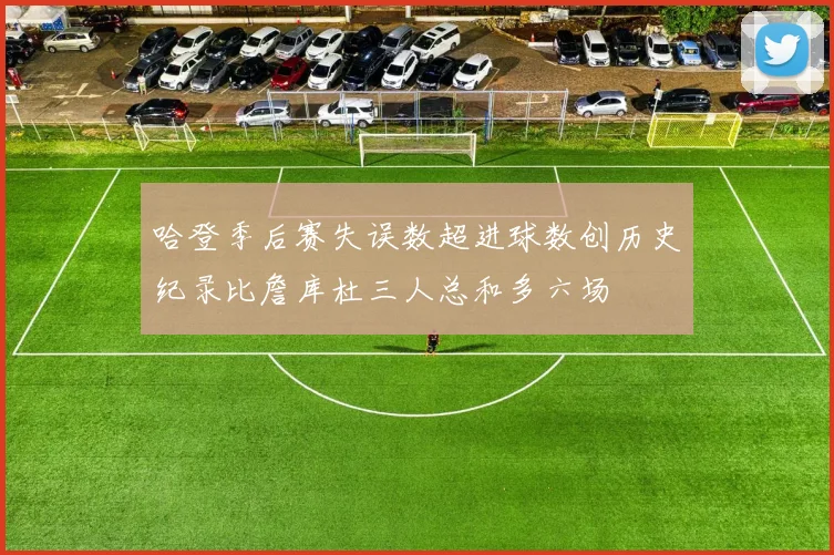 哈登季后赛失误数超进球数创历史纪录比詹库杜三人总和多六场
