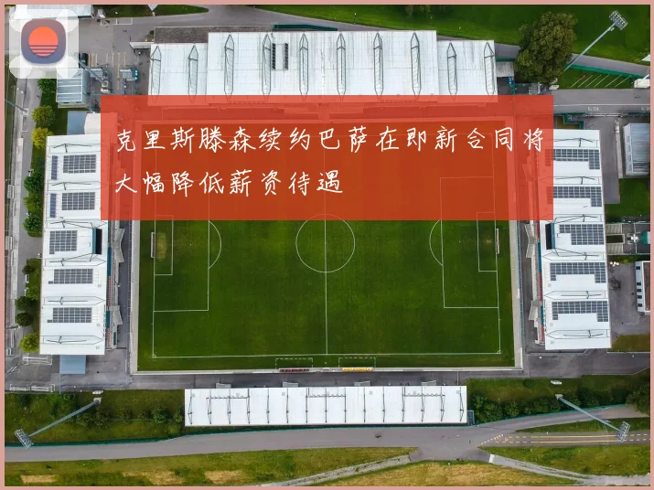 克里斯滕森续约巴萨在即新合同将大幅降低薪资待遇