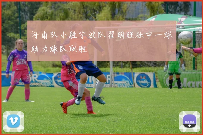 河南队小胜宁波队翟明旺独中一球助力球队取胜