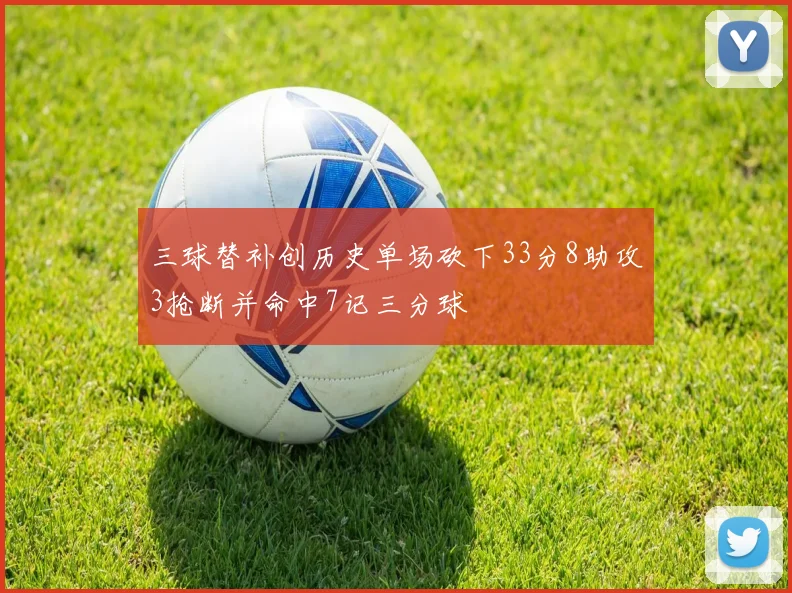 三球替补创历史单场砍下33分8助攻3抢断并命中7记三分球