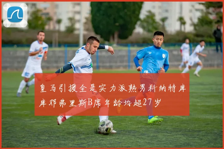 皇马引援全是实力派熟男科纳特库库邓弗里斯B席年龄均超27岁