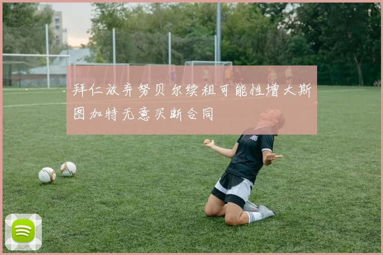 拜仁放弃努贝尔续租可能性增大斯图加特无意买断合同
