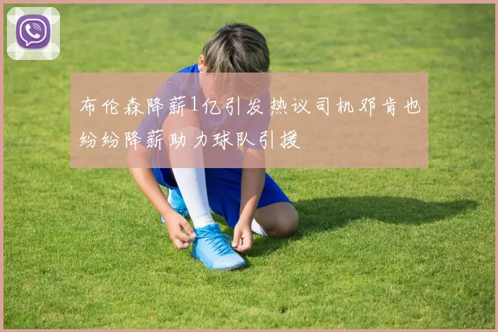 布伦森降薪1亿引发热议司机邓肯也纷纷降薪助力球队引援
