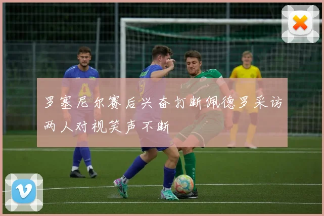 罗塞尼尔赛后兴奋打断佩德罗采访两人对视笑声不断