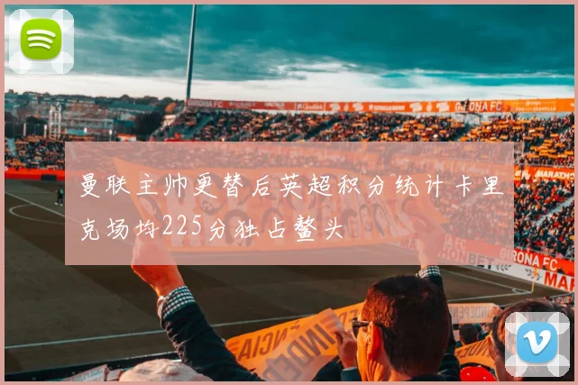 曼联主帅更替后英超积分统计卡里克场均225分独占鳌头