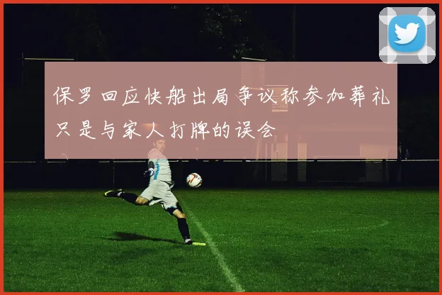 保罗回应快船出局争议称参加葬礼只是与家人打牌的误会