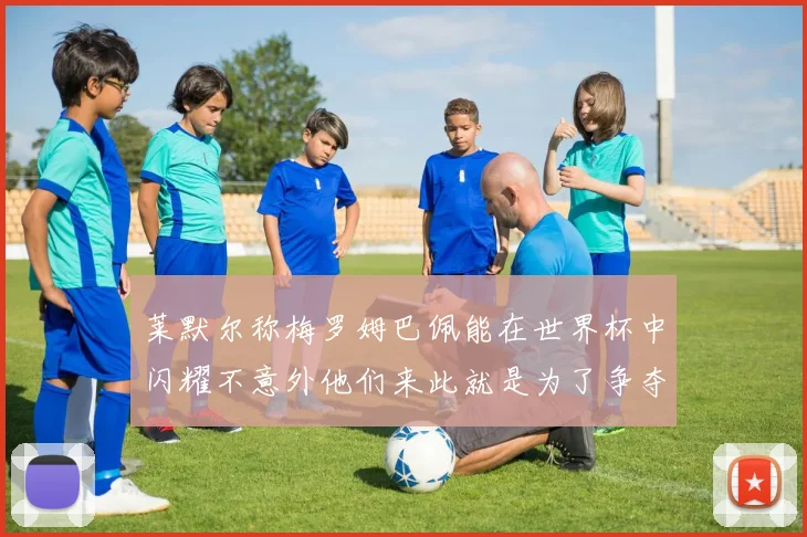 莱默尔称梅罗姆巴佩能在世界杯中闪耀不意外他们来此就是为了争夺最佳球员