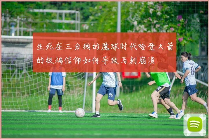 生死在三分线的魔球时代哈登火箭的极端信仰如何导致马刺崩溃