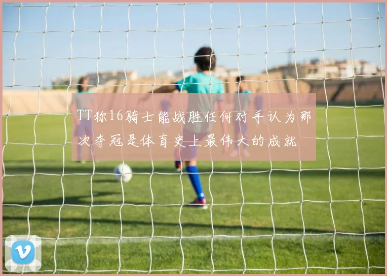 TT称16骑士能战胜任何对手认为那次夺冠是体育史上最伟大的成就