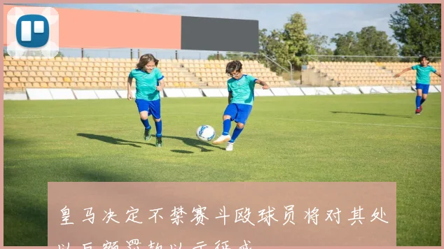 皇马决定不禁赛斗殴球员将对其处以巨额罚款以示惩戒
