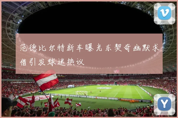 范德比尔特新车曝光东契奇幽默求借引发球迷热议