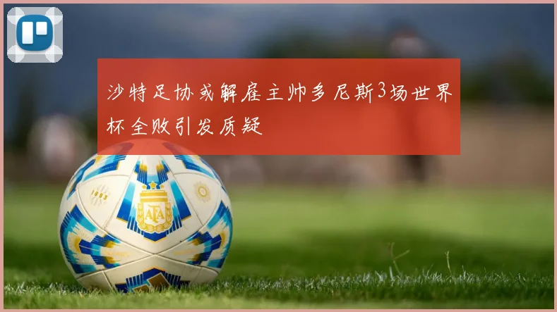 沙特足协或解雇主帅多尼斯3场世界杯全败引发质疑