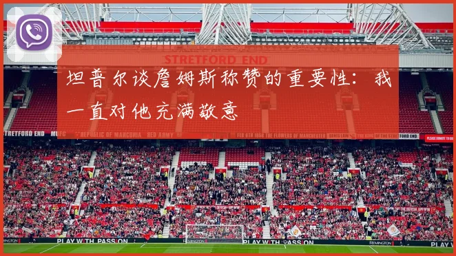 坦普尔谈詹姆斯称赞的重要性：我一直对他充满敬意
