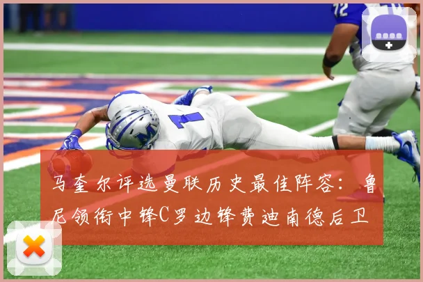 马奎尔评选曼联历史最佳阵容：鲁尼领衔中锋C罗边锋费迪南德后卫