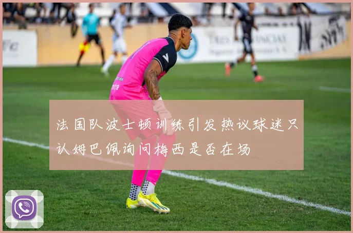 法国队波士顿训练引发热议球迷只认姆巴佩询问梅西是否在场