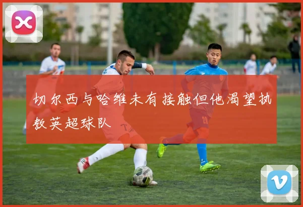 切尔西与哈维未有接触但他渴望执教英超球队