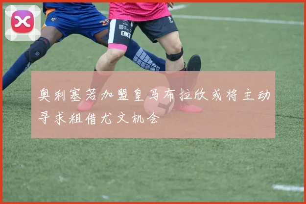 奥利塞若加盟皇马布拉欣或将主动寻求租借尤文机会