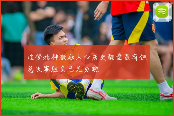 追梦精神激励人心历史翻盘虽有但总决赛胜负已见分晓