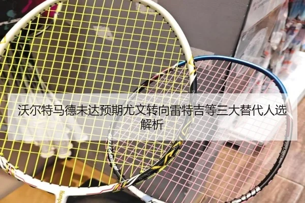 沃尔特马德未达预期尤文转向雷特吉等三大替代人选解析